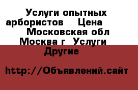 Услуги опытных арбористов. › Цена ­ 1 500 - Московская обл., Москва г. Услуги » Другие   